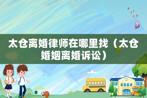 太倉離婚律師在哪里找（太倉婚姻離婚訴訟）