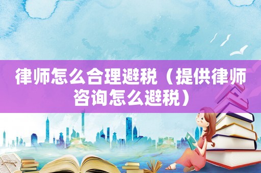 律師怎么合理避稅（提供律師咨詢怎么避稅）