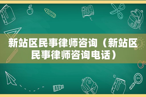 新站區民事律師咨詢（新站區民事律師咨詢電話）