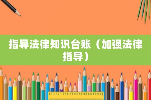 指導(dǎo)法律知識(shí)臺(tái)賬（加強(qiáng)法律指導(dǎo)）