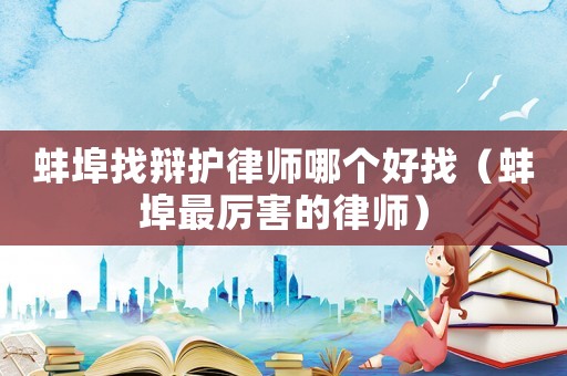 蚌埠找辯護律師哪個好找（蚌埠最厲害的律師）