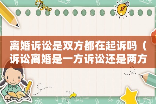 離婚訴訟是雙方都在起訴嗎（訴訟離婚是一方訴訟還是兩方訴訟）