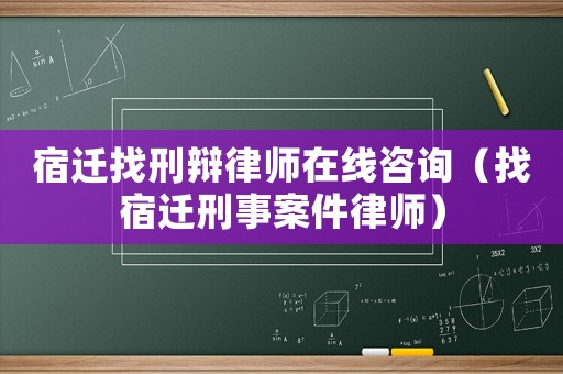 宿遷找刑辯律師在線咨詢（找宿遷刑事案件律師）