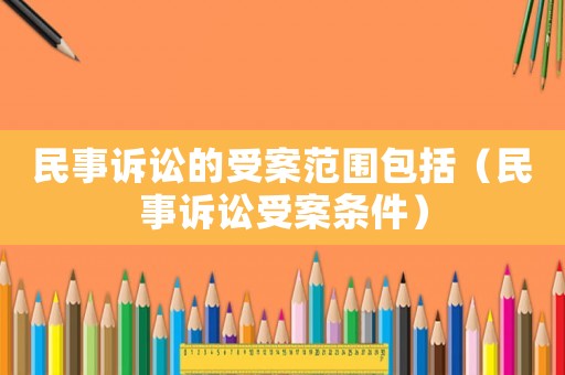 民事訴訟的受案范圍包括（民事訴訟受案條件）