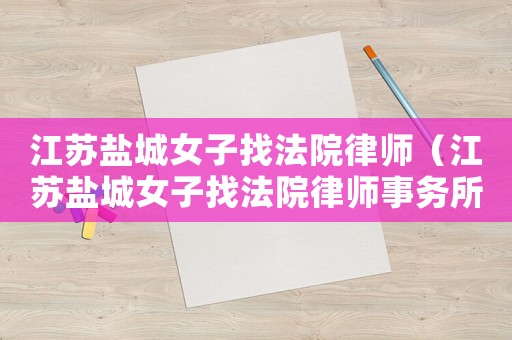 江蘇鹽城女子找法院律師（江蘇鹽城女子找法院律師事務所）