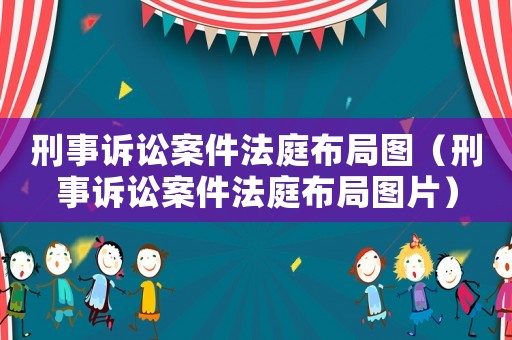 刑事訴訟案件法庭布局圖（刑事訴訟案件法庭布局圖片）