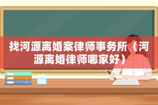 找河源離婚案律師事務所（河源離婚律師哪家好）