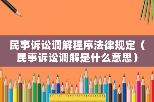 民事訴訟調解程序法律規定（民事訴訟調解是什么意思）