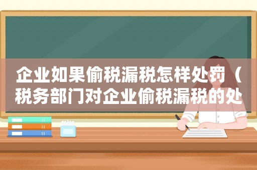 企業如果偷稅漏稅怎樣處罰（稅務部門對企業偷稅漏稅的處罰措施）