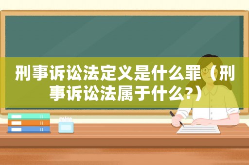 刑事訴訟法定義是什么罪（刑事訴訟法屬于什么?）