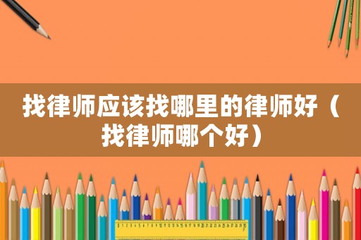 找律師應(yīng)該找哪里的律師好（找律師哪個(gè)好）