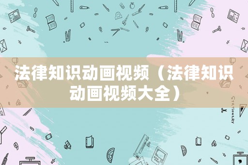 法律知識(shí)動(dòng)畫視頻（法律知識(shí)動(dòng)畫視頻大全）