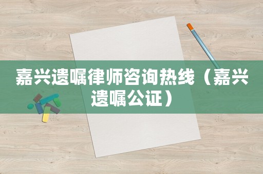 嘉興遺囑律師咨詢熱線（嘉興遺囑公證）