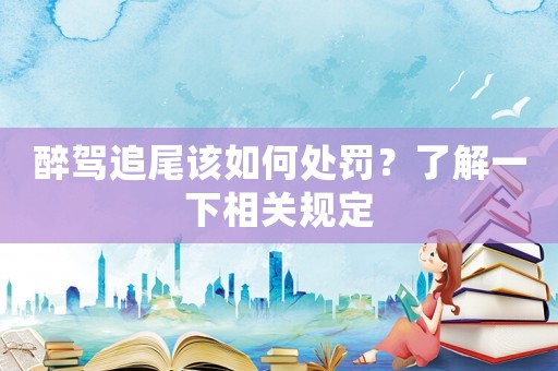 醉駕追尾該如何處罰？了解一下相關(guān)規(guī)定