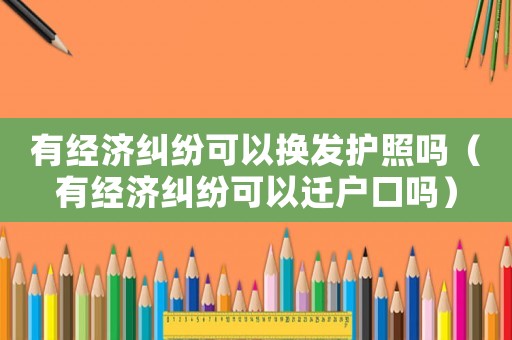 有經濟糾紛可以換發護照嗎（有經濟糾紛可以遷戶口嗎）