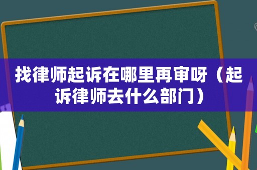 找律師起訴在哪里再審呀（起訴律師去什么部門）