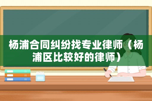 楊浦合同糾紛找專業律師（楊浦區比較好的律師）