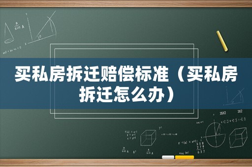 買私房拆遷賠償標準（買私房拆遷怎么辦）