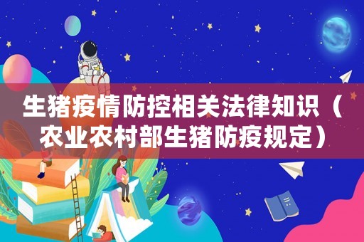 生豬疫情防控相關法律知識（農(nóng)業(yè)農(nóng)村部生豬防疫規(guī)定）