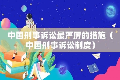 中國刑事訴訟最嚴厲的措施（中國刑事訴訟制度）