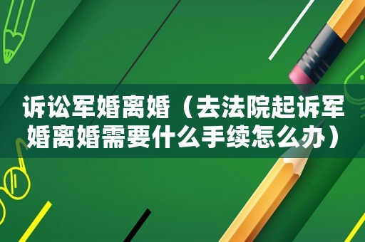 訴訟軍婚離婚（去法院起訴軍婚離婚需要什么手續怎么辦）