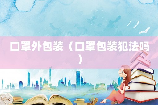 口罩外包裝（口罩包裝犯法嗎）