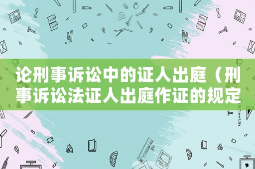 論刑事訴訟中的證人出庭（刑事訴訟法證人出庭作證的規定）