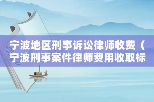 寧波地區刑事訴訟律師收費（寧波刑事案件律師費用收取標準）