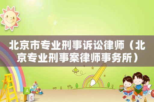 北京市專業刑事訴訟律師（北京專業刑事案律師事務所）