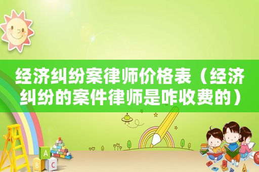 經濟糾紛案律師價格表（經濟糾紛的案件律師是咋收費的）