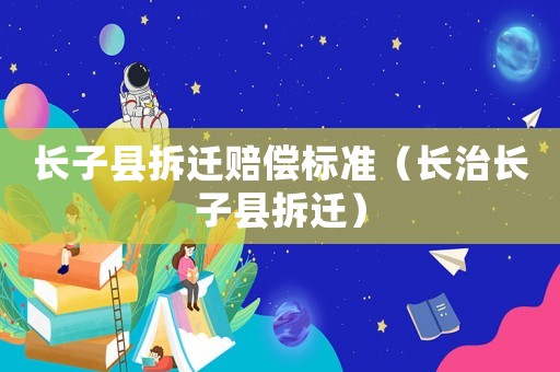 長子縣拆遷賠償標(biāo)準(zhǔn)（長治長子縣拆遷）