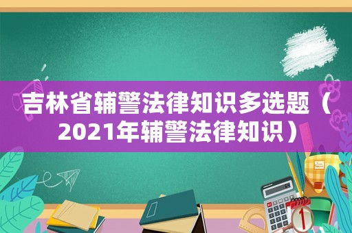 吉林省輔警法律知識多選題（2021年輔警法律知識）