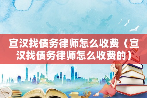 宣漢找債務律師怎么收費（宣漢找債務律師怎么收費的）