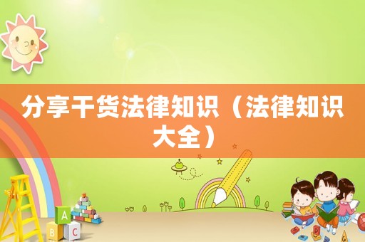 分享干貨法律知識(shí)（法律知識(shí)大全）