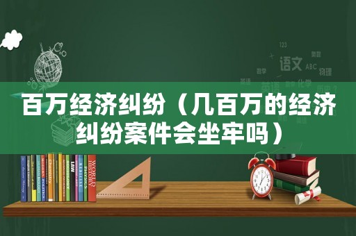 百萬經濟糾紛（幾百萬的經濟糾紛案件會坐牢嗎）