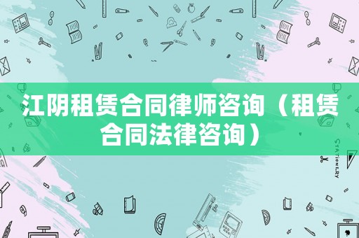 江陰租賃合同律師咨詢（租賃合同法律咨詢）