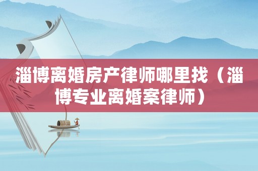 淄博離婚房產律師哪里找（淄博專業離婚案律師）