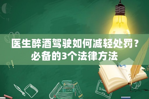 醫生醉酒駕駛如何減輕處罰？必備的3個法律方法
