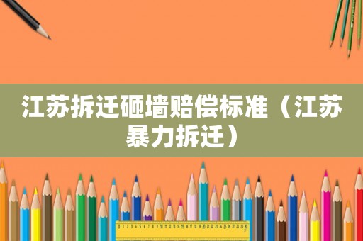 江蘇拆遷砸墻賠償標準（江蘇暴力拆遷）