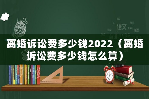 離婚訴訟費多少錢2022（離婚訴訟費多少錢怎么算）