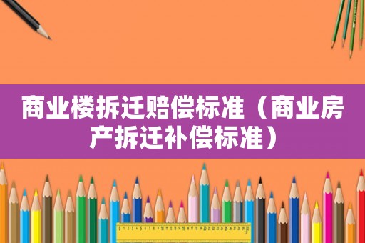 商業(yè)樓拆遷賠償標(biāo)準(zhǔn)（商業(yè)房產(chǎn)拆遷補(bǔ)償標(biāo)準(zhǔn)）