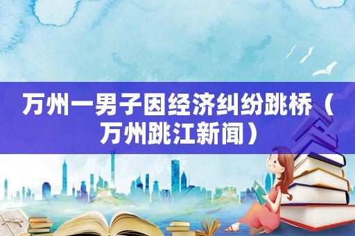 萬州一男子因經濟糾紛跳橋（萬州跳江新聞）