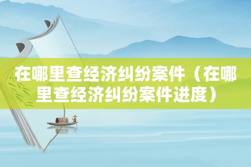 在哪里查經濟糾紛案件（在哪里查經濟糾紛案件進度）