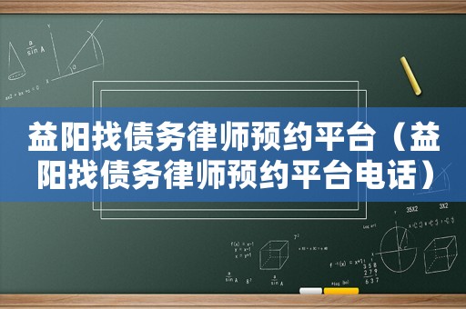 益陽找債務律師預約平臺（益陽找債務律師預約平臺電話）