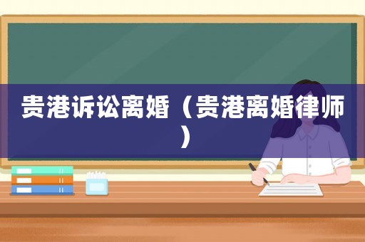 貴港訴訟離婚（貴港離婚律師）