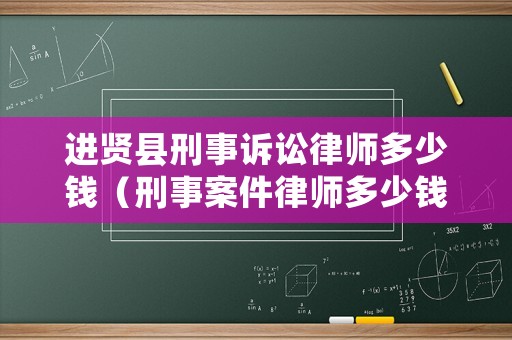進(jìn)賢縣刑事訴訟律師多少錢（刑事案件律師多少錢）