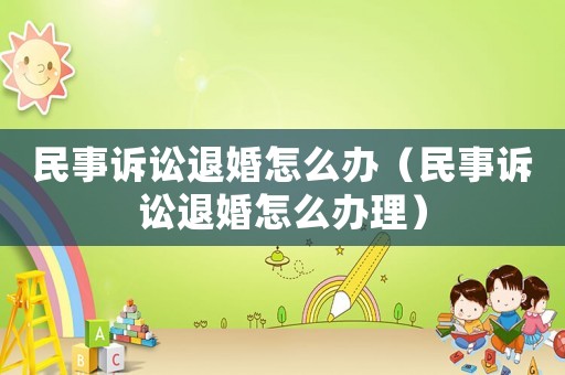 民事訴訟退婚怎么辦（民事訴訟退婚怎么辦理）