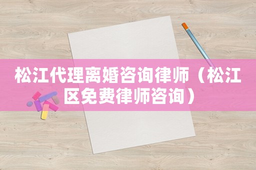 松江代理離婚咨詢律師（松江區免費律師咨詢）