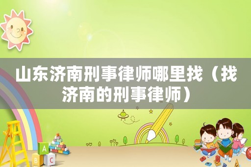 山東濟南刑事律師哪里找（找濟南的刑事律師）