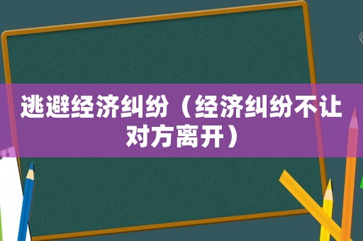 逃避經(jīng)濟(jì)糾紛（經(jīng)濟(jì)糾紛不讓對(duì)方離開(kāi)）